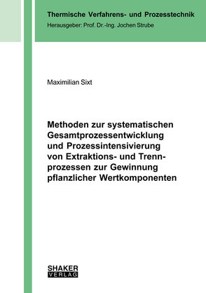 Methoden zur systematischen Gesamtprozessentwicklung und Prozessintensivierung von Extraktions- und Trennprozessen zur Gewinnung pflanzlicher Wertkomponenten von Sixt,  Maximilian