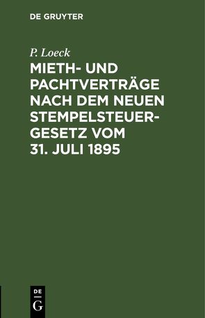 Mieth- und Pachtverträge nach dem neuen Stempelsteuergesetz vom 31. Juli 1895 von Loeck,  P.