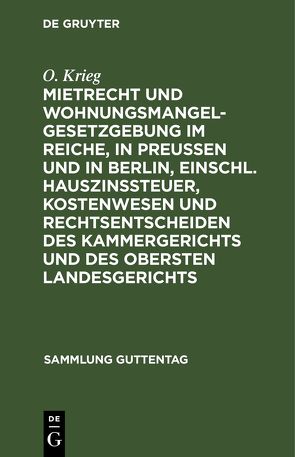 Mietrecht und Wohnungsmangelgesetzgebung im Reiche, in Preußen und in Berlin, einschl. Hauszinssteuer, Kostenwesen und Rechtsentscheiden des Kammergerichts und des Obersten Landesgerichts von Krieg,  O.