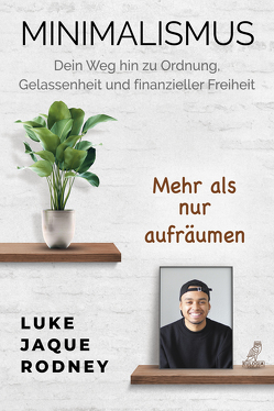 Minimalismus – Dein Weg hin zu Ordnung, Gelassenheit und finanzieller Freiheit von Jaque-Rodney,  Luke