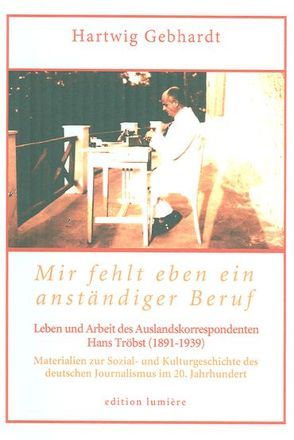 Mir fehlt eben ein anständiger Beruf. Leben und Arbeit des Auslandskorrespondenten Hans Tröbst (1891-1939) von Gebhardt,  Hartwig