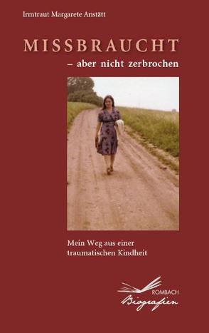 Missbraucht – aber nicht zerbrochen von Anstätt,  Irmtraut Margarete