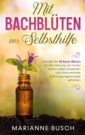 Mit Bachblüten zur Selbsthilfe: Wie Sie die 38 Bach-Blüten für die Heilung von innen nach außen einsetzen und Ihre mentale Schwingungsenergie erhöhen von Busch,  Marianne