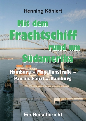 Mit dem Frachtschiff rund um Südamerika: Hamburg – Magellanstraße – Panamakanal – Hamburg von Köhlert,  Henning