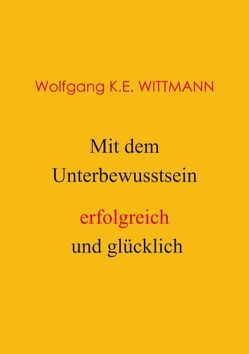 Mit dem Unterbewusstsein erfolgreich und glücklich von Wolfgang K.E. Wittmann