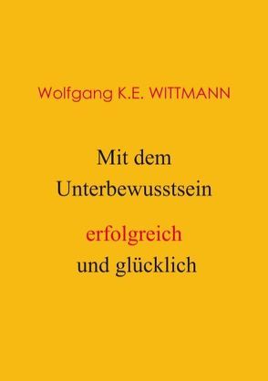 Mit dem Unterbewusstsein erfolgreich und glücklich von Wolfgang K.E. Wittmann