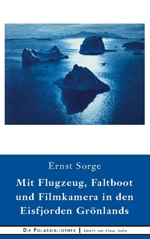 Mit Flugzeug, Faltboot und Filmkamera in den Eisfjorden Grönlands von Sorge,  Ernst