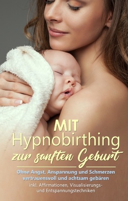 Mit Hypnobirthing zur sanften Geburt: Ohne Angst, Anspannung und Schmerzen vertrauensvoll und achtsam gebären – inkl. Affirmationen, Visualisierungs- und Entspannungstechniken von Grapengeter,  Anja