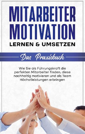 Mitarbeitermotivation lernen & umsetzen – Das Praxisbuch: Wie Sie als Führungskraft die perfekten Mitarbeiter finden, diese nachhaltig motivieren und als Team Höchstleistungen erbringen von Mössinger,  Thorsten