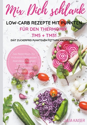 Mix Dich schlank Low-Carb Rezepte mit Punkten für den Thermomix TM5 + TM31 Diät Zuckerfrei Punktearm Fettarm Kalorienarm Das Rezeptbuch für Frühstück Mittagessen Abendessen Suppen Salat Desserts z.T. vegetarisch Kochbuch zum Abnehmen von Kaiser,  Julia