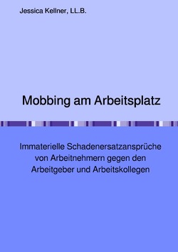 Mobbing am Arbeitsplatz – Immaterielle Schadenersatzansprüche von Arbeitnehmern gegen den Arbeitgeber und Arbeitskollegen von Kellner,  Jessica