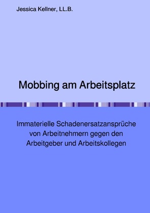 Mobbing am Arbeitsplatz – Immaterielle Schadenersatzansprüche von Arbeitnehmern gegen den Arbeitgeber und Arbeitskollegen von Kellner,  Jessica