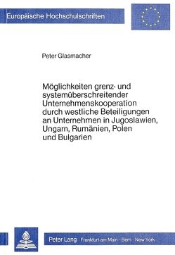 Möglichkeiten grenz- und systemüberschreitender Unternehmenskooperation durch westliche Beteiligungen an Unternehmen in Jugoslawien, Ungarn, Rumänien, Polen und Bulgarien von Glasmacher,  Peter