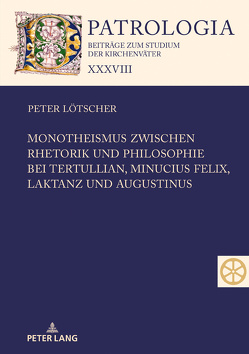 Monotheismus zwischen Rhetorik und Philosophie bei Tertullian, Minucius Felix, Laktanz und Augustinus von Lötscher,  Peter