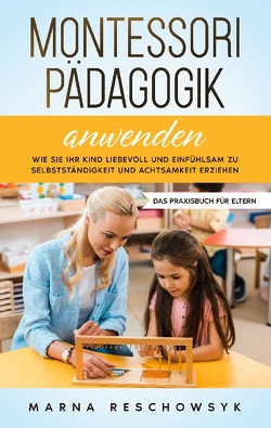 Montessori Pädagogik anwenden – Das Praxisbuch für Eltern: Wie Sie Ihr Kind liebevoll und einfühlsam zu Selbstständigkeit und Achtsamkeit erziehen von Reschowsyk,  Marna