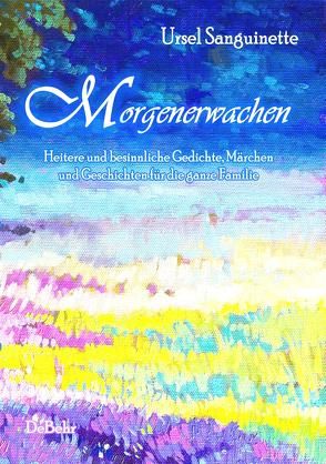 Morgenerwachen – Heitere und besinnliche Gedichte, Märchen und Geschichten für die ganze Familie von DeBehr,  Verlag, Sanguinette,  Ursel