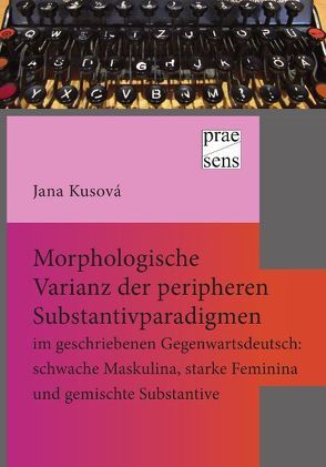 Morphologische Varianz der peripheren Substantivparadigmen im geschriebenen Gegenwartsdeutsch: schwache Maskulina, starke Feminina und gemischte Substantive von Kusová,  Jana