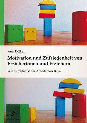 Motivation und Zufriedenheit von Erzieherinnen und Erziehern: Wie attraktiv ist der Arbeitsplatz Kita? von Dölker,  Anja