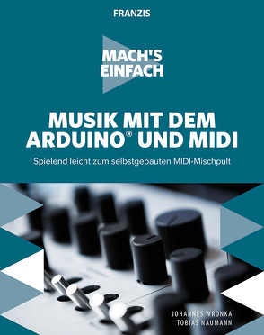 Mach’s einfach: Musik mit dem Arduino und MIDI von Naumann,  Tobias, Wronka,  Johannes