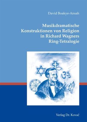 Musikdramatische Konstruktionen von Religion in Richard Wagners Ring-Tetralogie von Boakye-Ansah,  David
