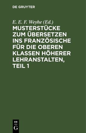 Musterstücke zum Übersetzen ins Französische für die oberen Klassen höherer Lehranstalten, Teil 1 von Weyhe,  E. E. F.