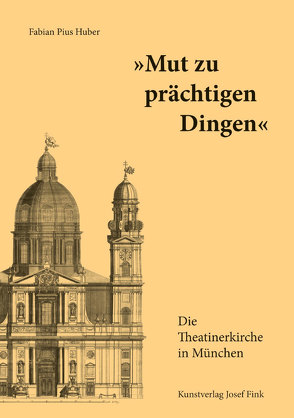 „Mut zu prächtigen Dingen“ – Die Theatinerkirche in München von Huber,  Fabian Pius