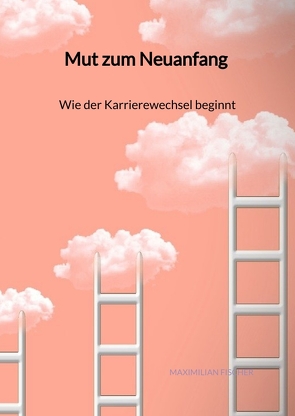 Mut zum Neuanfang – Wie der Karrierewechsel beginnt von Fischer,  Maximilian