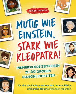 Mutig wie Einstein, stark wie Kleopatra! Inspirierende Zeitreisen zu 40 großen Persönlichkeiten von Friedrich,  Sophia