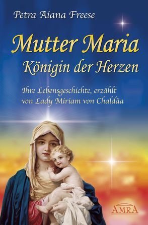 Mutter Maria, Königin der Herzen. Ihre Lebensgeschichte von Chaldäa,  Miriam von, Freese,  Petra Aiana