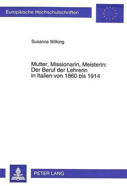 Mutter, Missionarin, Meisterin: Der Beruf der Lehrerin in Italien von 1860 bis 1914 von Wilking,  Susanne