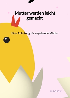 Mutter werden leicht gemacht – Eine Anleitung für angehende Mütter von Rose,  Frido