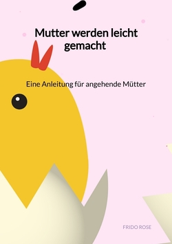 Mutter werden leicht gemacht – Eine Anleitung für angehende Mütter von Rose,  Frido