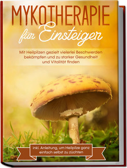 Mykotherapie für Einsteiger: Mit Heilpilzen gezielt vielerlei Beschwerden bekämpfen und zu starker Gesundheit und Vitalität finden – inkl. Anleitung, um Heilpilze ganz einfach selbst zu züchten von Prawitz,  Lukas