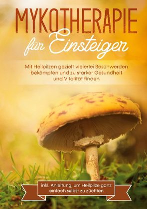 Mykotherapie für Einsteiger: Mit Heilpilzen gezielt vielerlei Beschwerden bekämpfen und zu starker Gesundheit und Vitalität finden – inkl. Anleitung, um Heilpilze ganz einfach selbst zu züchten von Prawitz,  Lukas