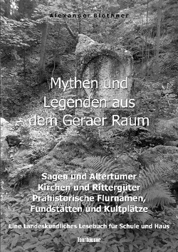 Mythen und Legenden aus dem Geraer Raum – Sagen und Altertümer, Kirchen und Rittergüter, Prähistorische Flurnamen, Fundstätten und Kultplätze von Blöthner,  Alexander