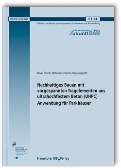 Nachhaltiges Bauen mit vorgespannten Tragelementen aus ultrahochfestem Beton (UHPC); Anwendung für Parkhäuser. Abschlussbericht. von Fischer,  Oliver, Jungwirth,  Jörg, Schramm,  Nicholas