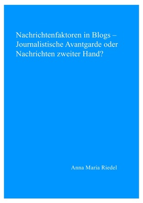 Nachrichtenfaktoren in Blogs – Journalistische Avantgarde oder Nachrichten zweiter Hand? von Riedel,  Anna Maria