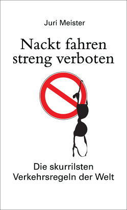 Nackt fahren streng verboten. Die skurrilsten Verkehrsregeln der Welt von Meister,  Juri