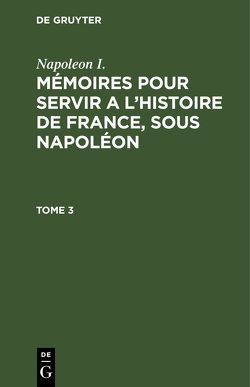 Napoleon I.: Mémoires pour servir a l’histoire de France, sous Napoléon / Napoleon I.: Mémoires pour servir a l’histoire de France, sous Napoléon. Tome 3 von Gourgaud,  Gaspard, Montholon,  Charles-Tristan de, Napoleon I.