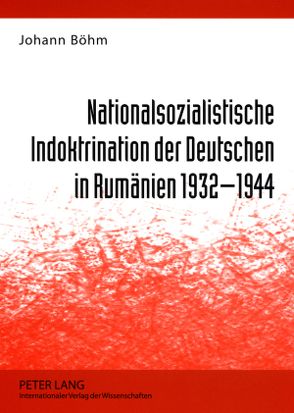 Nationalsozialistische Indoktrination der Deutschen in Rumänien 1932-1944 von Böhm,  Johann