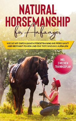 Natural Horsemanship für Anfänger: Wie sie mit einfühlsamen Pferdetraining Ihr Pferd sanft aber bestimmt führen und eine tiefe Bindung aufbauen – inkl. 3-Wochen Trainingsplan von Hagen,  Birthe