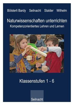 Naturwissenschaften unterrichten – Kompetenzorientiertes Lehren und Lernen von Bölsterli Bardy,  Katrin, Seilnacht,  Thomas, Stalder,  Gilbert, Wilhelm,  Markus