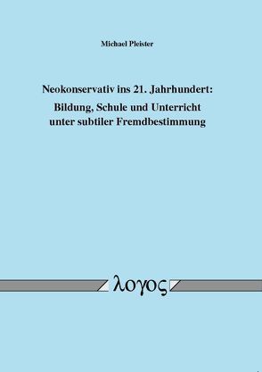 Neokonservativ ins 21. Jahrhundert: Bildung, Schule und Unterricht unter subtiler Fremdbestimmung von Pleister,  Michael