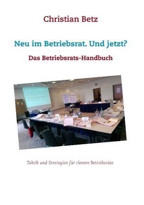 Neu im Betriebsrat. Und jetzt? von Betz,  Christian, Betz,  Monika