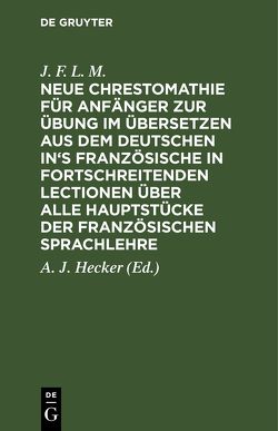 Neue Chrestomathie für Anfänger zur Übung im Übersetzen aus dem deutschen in’s Französische in fortschreitenden Lectionen über alle Hauptstücke der französischen Sprachlehre von Hecker,  A. J., J. F. L. M.,  ...