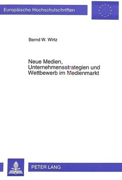 Neue Medien, Unternehmensstrategien und Wettbewerb im Medienmarkt von Wirtz,  Bernd W.