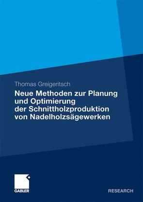 Neue Methoden zur Planung und Optimierung der Schnittholzproduktion von Nadelholzsägewerken von Greigeritsch,  Thomas, Gronalt,  Prof. Dr. Manfred