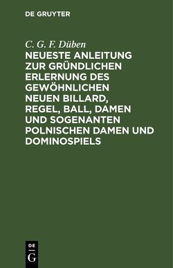 Neueste Anleitung zur gründlichen Erlernung des gewöhnlichen neuen Billard, Regel, Ball, Damen und sogenanten polnischen Damen und Dominospiels von Düben,  C. G. F.