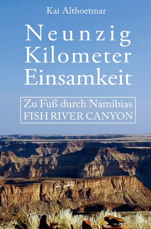 Neunzig Kilometer Einsamkeit. Zu Fuß durch Namibias Fish River Canyon von Althoetmar,  Kai