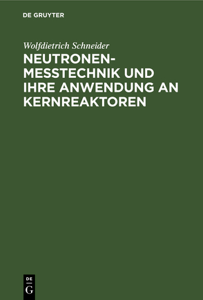 Neutronenmesstechnik und ihre Anwendung an Kernreaktoren von Schneider,  Wolfdietrich